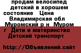 продам велосипед детский,в хорошем состояние › Цена ­ 2 500 - Владимирская обл., Муромский р-н, Муром г. Дети и материнство » Детский транспорт   